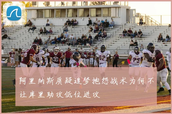 阿里纳斯质疑追梦抱怨战术为何不让库里助攻低位进攻