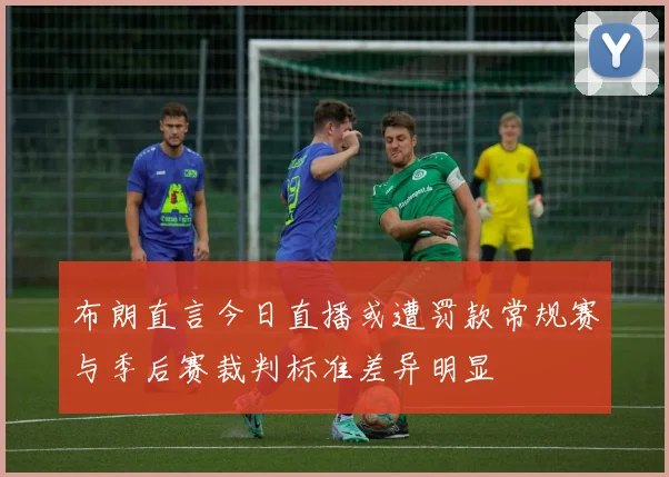 布朗直言今日直播或遭罚款常规赛与季后赛裁判标准差异明显