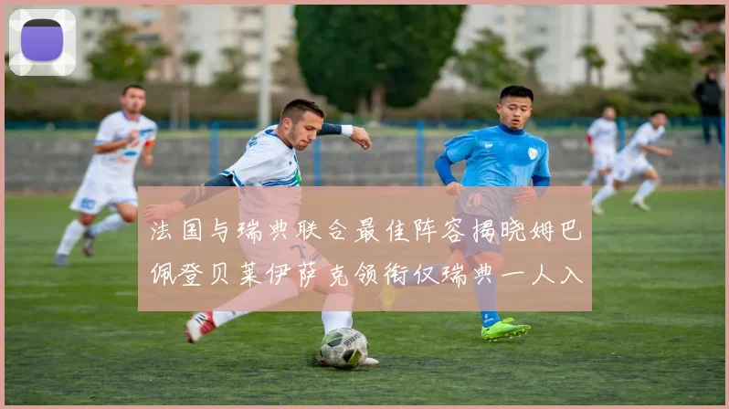 法国与瑞典联合最佳阵容揭晓姆巴佩登贝莱伊萨克领衔仅瑞典一人入选