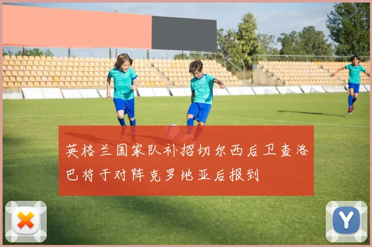英格兰国家队补招切尔西后卫查洛巴将于对阵克罗地亚后报到