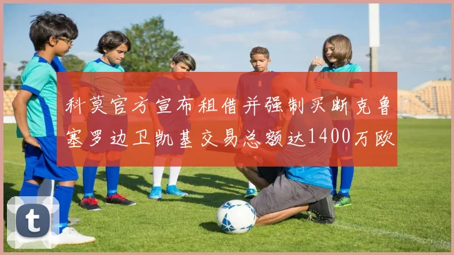 科莫官方宣布租借并强制买断克鲁塞罗边卫凯基交易总额达1400万欧