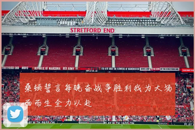 桑顿誓言每晚奋战争胜利我为大场面而生全力以赴