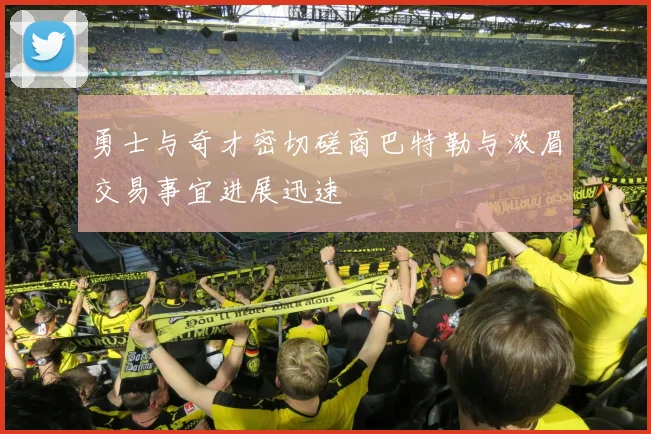 勇士与奇才密切磋商巴特勒与浓眉交易事宜进展迅速