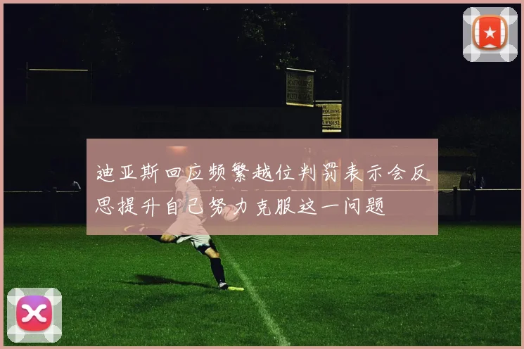 迪亚斯回应频繁越位判罚表示会反思提升自己努力克服这一问题