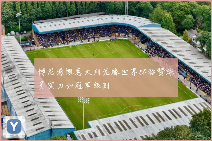博尼感慨意大利无缘世界杯称赞球员实力如冠军级别