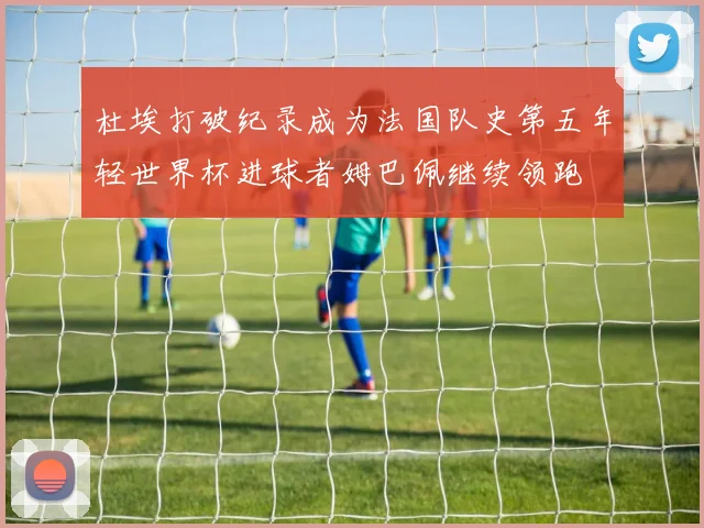 杜埃打破纪录成为法国队史第五年轻世界杯进球者姆巴佩继续领跑