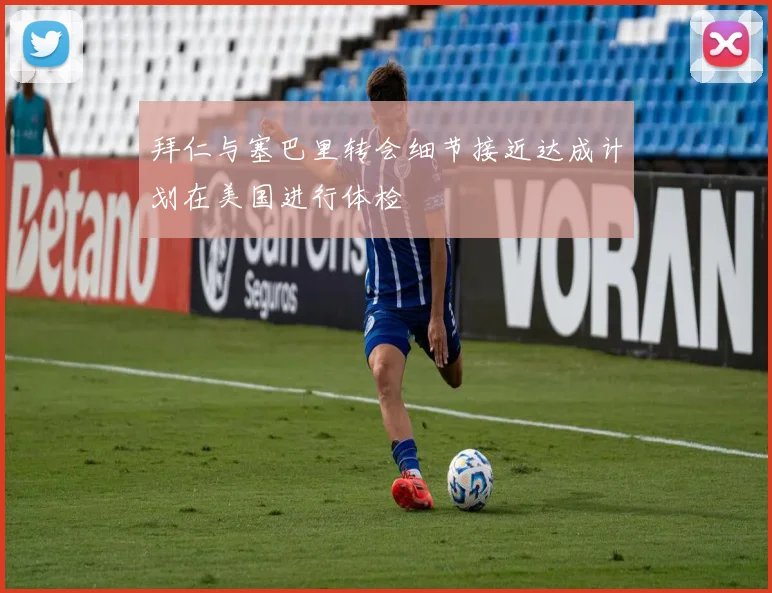 拜仁与塞巴里转会细节接近达成计划在美国进行体检