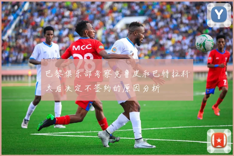 巴黎俱乐部考察克鲁皮和巴特拉科夫后决定不签约的原因分析