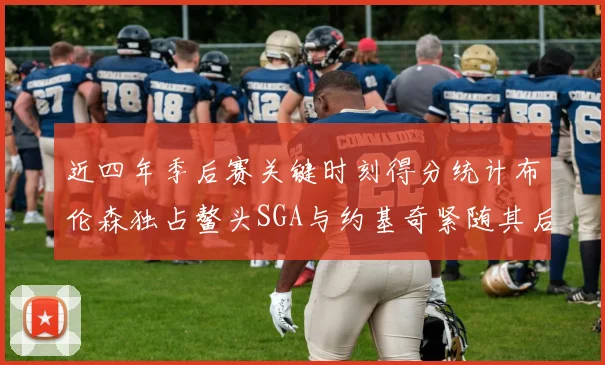 近四年季后赛关键时刻得分统计布伦森独占鳌头SGA与约基奇紧随其后