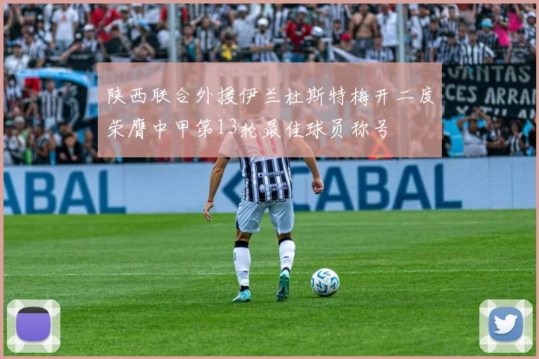 陕西联合外援伊兰杜斯特梅开二度荣膺中甲第13轮最佳球员称号