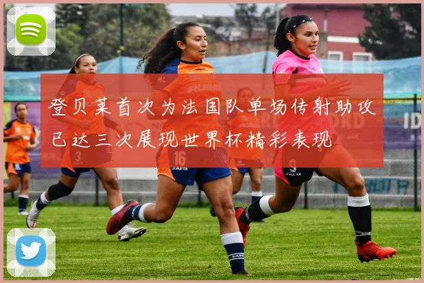 登贝莱首次为法国队单场传射助攻已达三次展现世界杯精彩表现